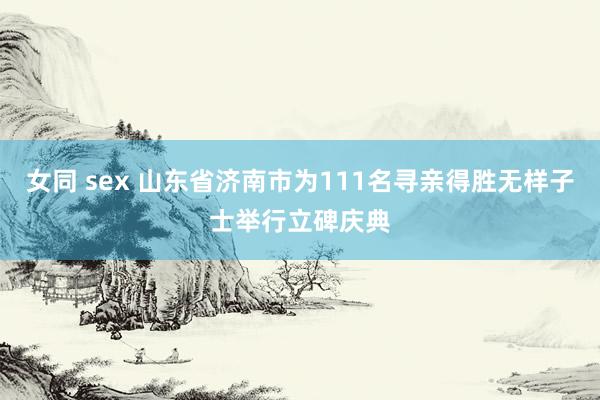 女同 sex 山东省济南市为111名寻亲得胜无样子士举行立碑庆典