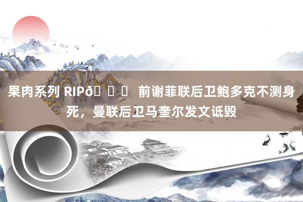 果肉系列 RIP💔 前谢菲联后卫鲍多克不测身死，曼联后卫马奎尔发文诋毁