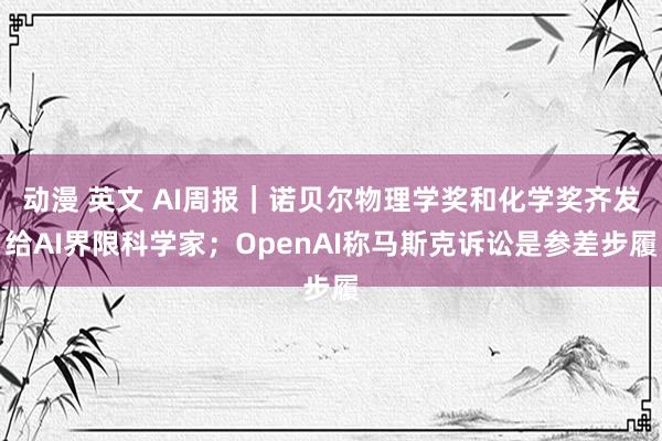 动漫 英文 AI周报｜诺贝尔物理学奖和化学奖齐发给AI界限科学家；OpenAI称马斯克诉讼是参差步履