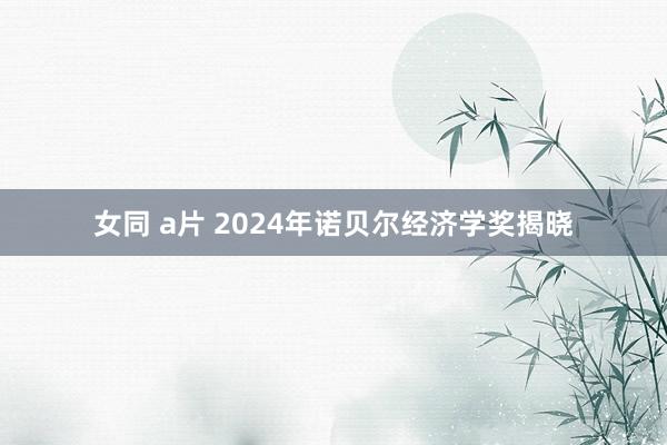 女同 a片 2024年诺贝尔经济学奖揭晓