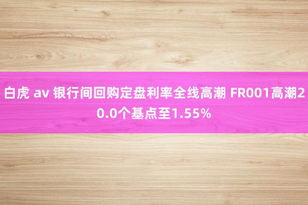 白虎 av 银行间回购定盘利率全线高潮 FR001高潮20.0个基点至1.55%