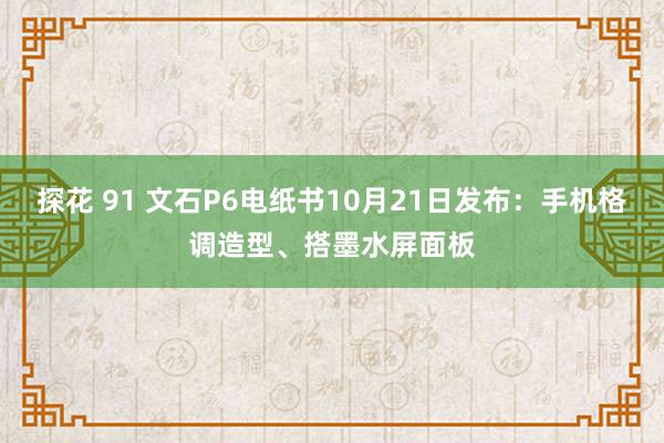 探花 91 文石P6电纸书10月21日发布：手机格调造型、搭墨水屏面板