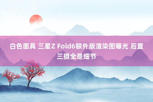 白色面具 三星Z Fold6额外版渲染图曝光 后置三摄全是细节