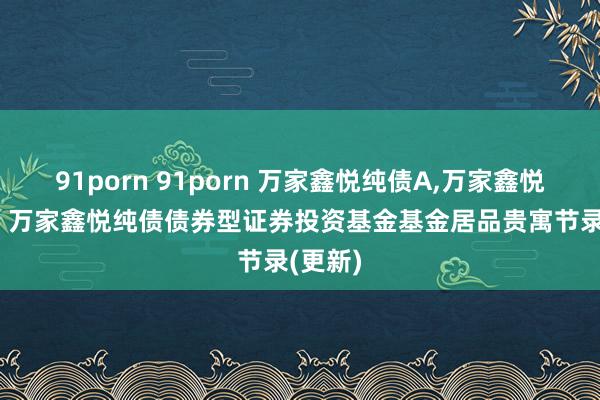 91porn 91porn 万家鑫悦纯债A，万家鑫悦纯债C: 万家鑫悦纯债债券型证券投资基金基金居品贵寓节录(更新)