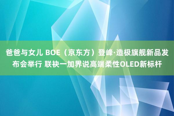 爸爸与女儿 BOE（京东方）登峰·造极旗舰新品发布会举行 联袂一加界说高端柔性OLED新标杆