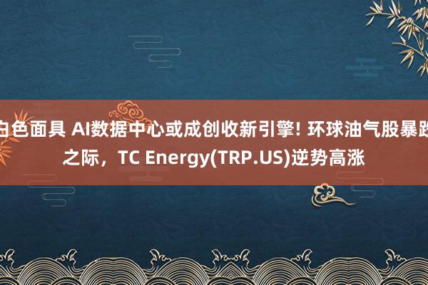 白色面具 AI数据中心或成创收新引擎! 环球油气股暴跌之际，TC Energy(TRP.US)逆势高涨