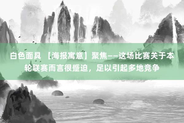 白色面具 【海报寓意】聚焦——这场比赛关于本轮联赛而言很蹙迫，足以引起多地竞争