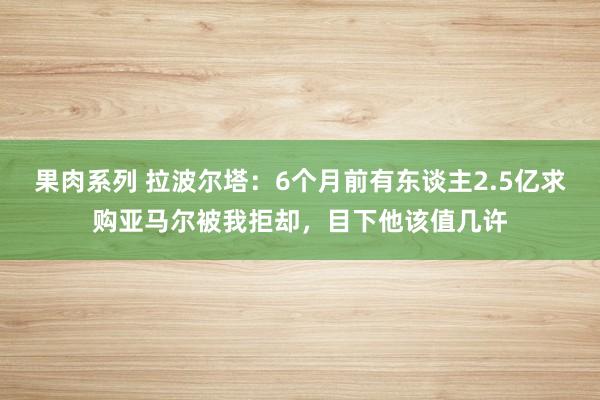 果肉系列 拉波尔塔：6个月前有东谈主2.5亿求购亚马尔被我拒却，目下他该值几许