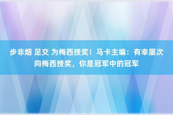 步非烟 足交 为梅西授奖！马卡主编：有幸屡次向梅西授奖，你是冠军中的冠军