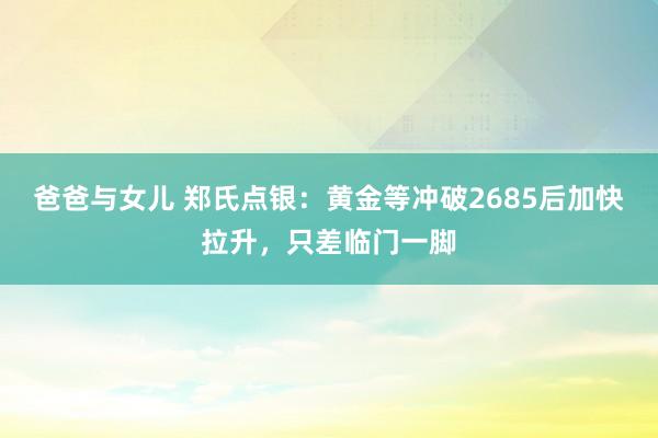 爸爸与女儿 郑氏点银：黄金等冲破2685后加快拉升，只差临门一脚