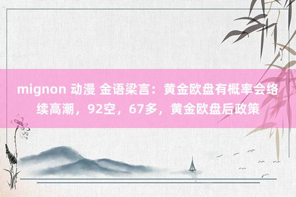 mignon 动漫 金语梁言：黄金欧盘有概率会络续高潮，92空，67多，黄金欧盘后政策