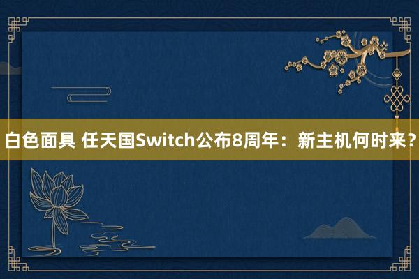 白色面具 任天国Switch公布8周年：新主机何时来？