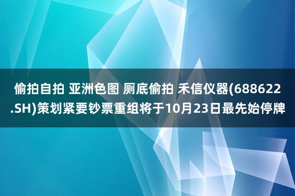 偷拍自拍 亚洲色图 厕底偷拍 禾信仪器(688622.SH)策划紧要钞票重组将于10月23日最先始停牌