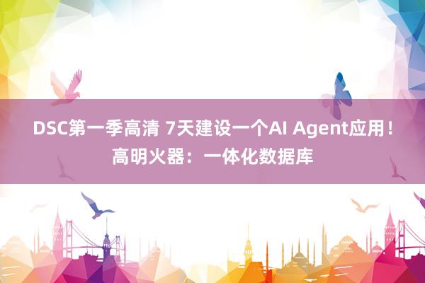 DSC第一季高清 7天建设一个AI Agent应用！高明火器：一体化数据库