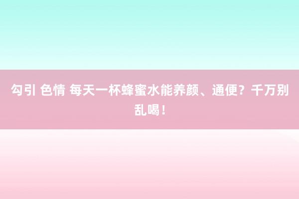 勾引 色情 每天一杯蜂蜜水能养颜、通便？千万别乱喝！