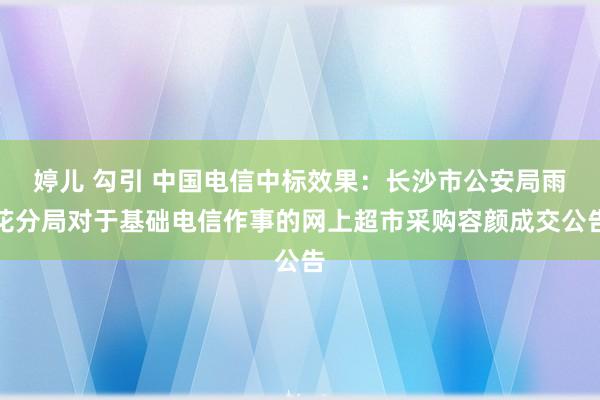 婷儿 勾引 中国电信中标效果：长沙市公安局雨花分局对于基础电信作事的网上超市采购容颜成交公告