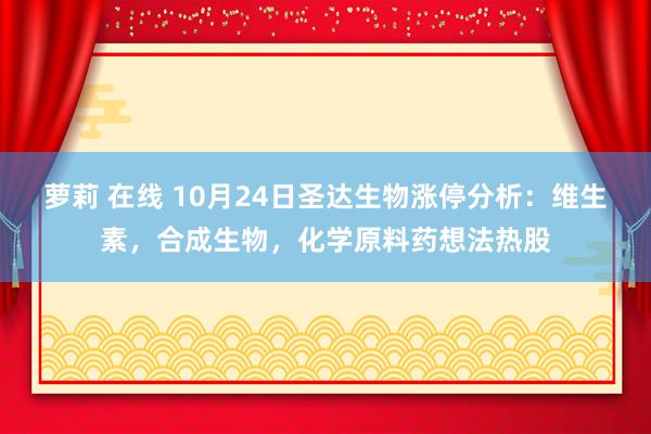 萝莉 在线 10月24日圣达生物涨停分析：维生素，合成生物，化学原料药想法热股