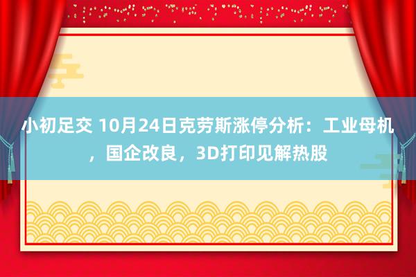 小初足交 10月24日克劳斯涨停分析：工业母机，国企改良，3D打印见解热股