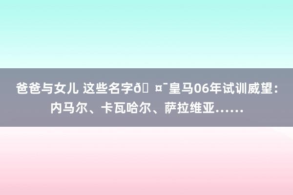 爸爸与女儿 这些名字🤯皇马06年试训威望：内马尔、卡瓦哈尔、萨拉维亚……