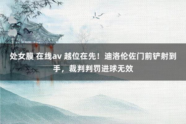 处女膜 在线av 越位在先！迪洛伦佐门前铲射到手，裁判判罚进球无效