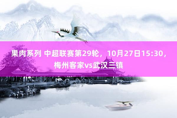 果肉系列 中超联赛第29轮，10月27日15:30，梅州客家vs武汉三镇