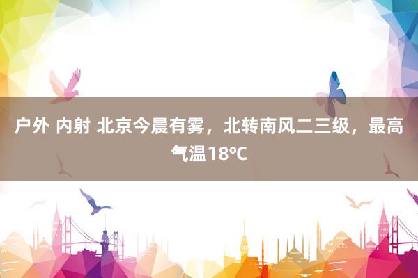 户外 内射 北京今晨有雾，北转南风二三级，最高气温18℃