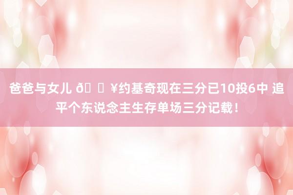 爸爸与女儿 🔥约基奇现在三分已10投6中 追平个东说念主生存单场三分记载！