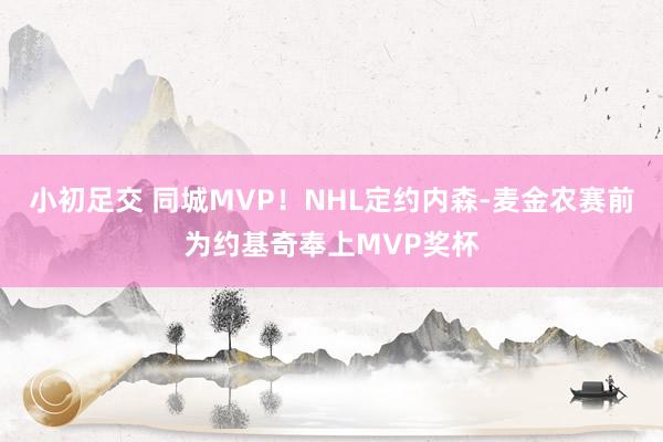 小初足交 同城MVP！NHL定约内森-麦金农赛前为约基奇奉上MVP奖杯