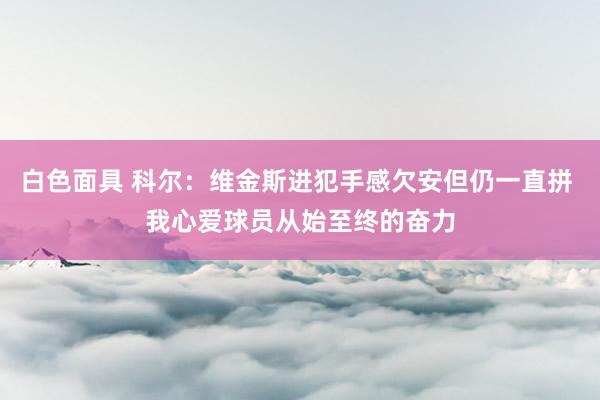 白色面具 科尔：维金斯进犯手感欠安但仍一直拼 我心爱球员从始至终的奋力