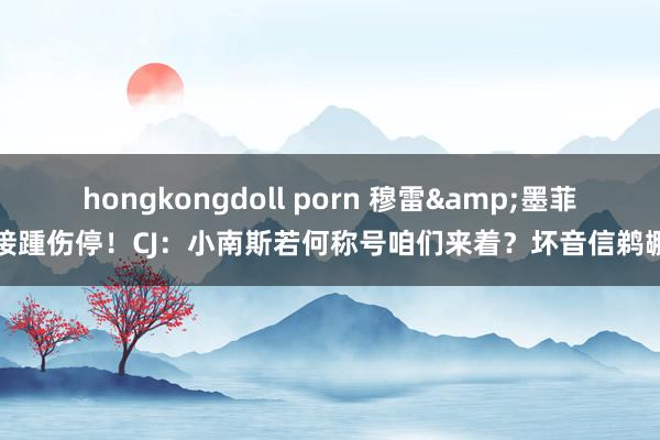 hongkongdoll porn 穆雷&墨菲接踵伤停！CJ：小南斯若何称号咱们来着？坏音信鹈鹕