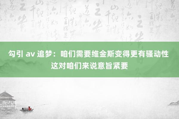 勾引 av 追梦：咱们需要维金斯变得更有骚动性 这对咱们来说意旨紧要