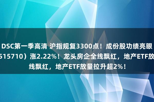 DSC第一季高清 沪指规复3300点！成份股功绩亮眼，食物ETF（515710）涨2.22%！龙头房企全线飘红，地产ETF放量拉升超2%！