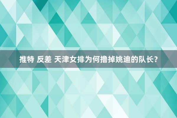 推特 反差 天津女排为何撸掉姚迪的队长？