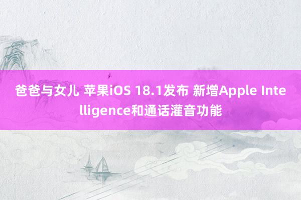 爸爸与女儿 苹果iOS 18.1发布 新增Apple Intelligence和通话灌音功能