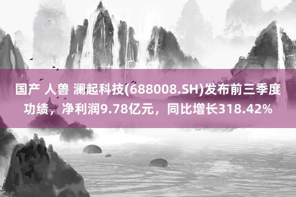 国产 人兽 澜起科技(688008.SH)发布前三季度功绩，净利润9.78亿元，同比增长318.42%