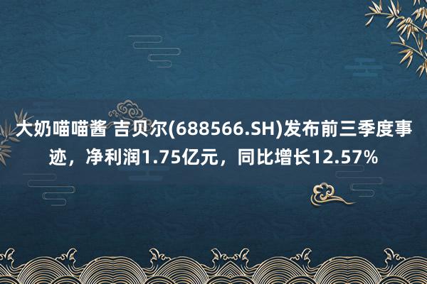 大奶喵喵酱 吉贝尔(688566.SH)发布前三季度事迹，净利润1.75亿元，同比增长12.57%