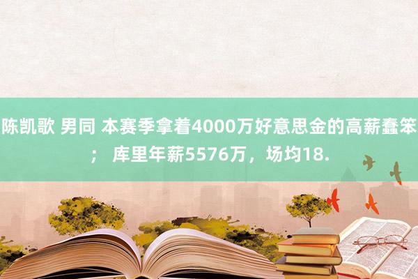 陈凯歌 男同 本赛季拿着4000万好意思金的高薪蠢笨； 库里年薪5576万，场均18.