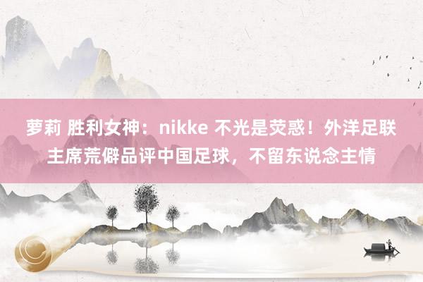 萝莉 胜利女神：nikke 不光是荧惑！外洋足联主席荒僻品评中国足球，不留东说念主情