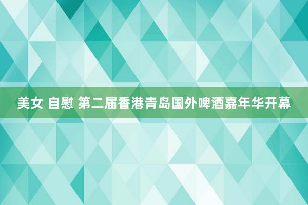 美女 自慰 第二届香港青岛国外啤酒嘉年华开幕