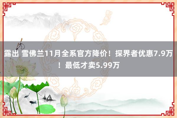 露出 雪佛兰11月全系官方降价！探界者优惠7.9万！最低才卖5.99万