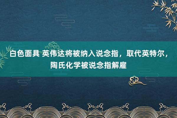 白色面具 英伟达将被纳入说念指，取代英特尔，陶氏化学被说念指解雇