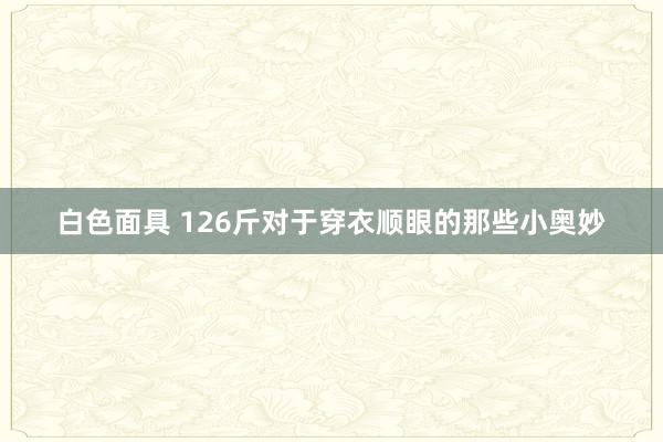 白色面具 126斤对于穿衣顺眼的那些小奥妙