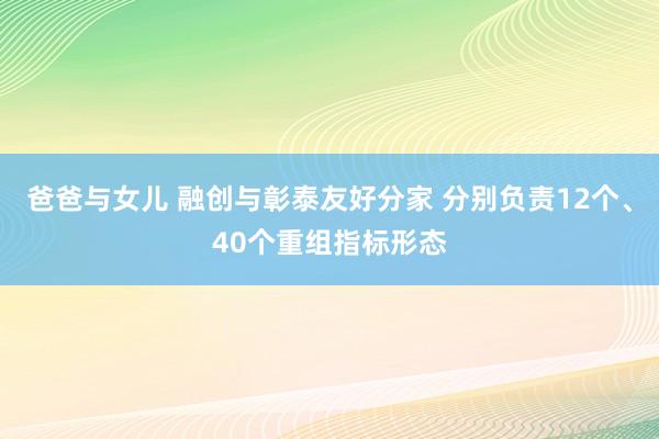 爸爸与女儿 融创与彰泰友好分家 分别负责12个、40个重组指标形态