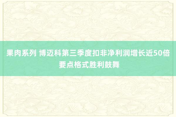 果肉系列 博迈科第三季度扣非净利润增长近50倍 要点格式胜利鼓舞