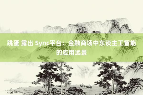 跳蛋 露出 Sync平台：金融商场中东谈主工智能的应用远景