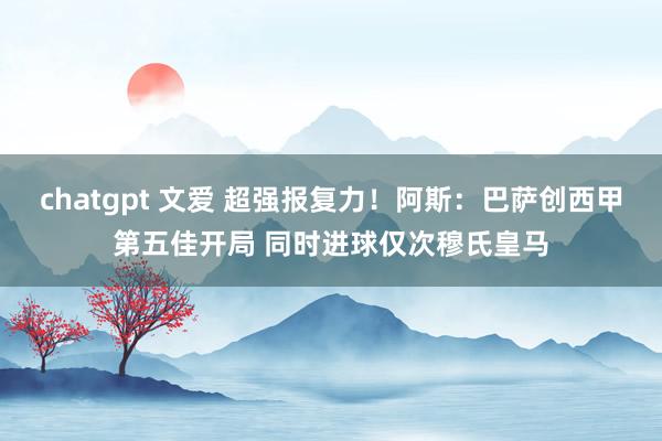 chatgpt 文爱 超强报复力！阿斯：巴萨创西甲第五佳开局 同时进球仅次穆氏皇马