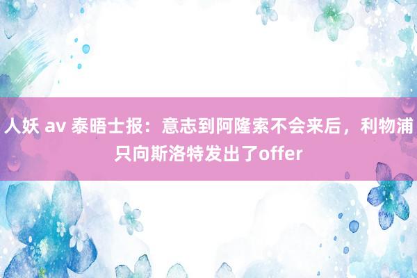 人妖 av 泰晤士报：意志到阿隆索不会来后，利物浦只向斯洛特发出了offer