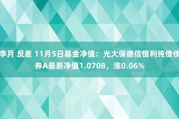 李月 反差 11月5日基金净值：光大保德信恒利纯债债券A最新净值1.0708，涨0.06%