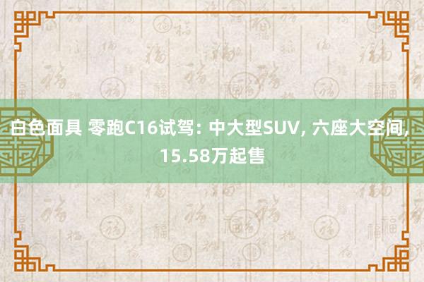 白色面具 零跑C16试驾: 中大型SUV， 六座大空间， 15.58万起售