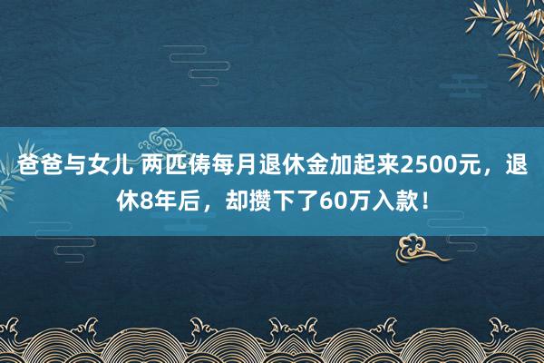 爸爸与女儿 两匹俦每月退休金加起来2500元，退休8年后，却攒下了60万入款！